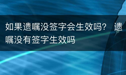 如果遗嘱没签字会生效吗？ 遗嘱没有签字生效吗