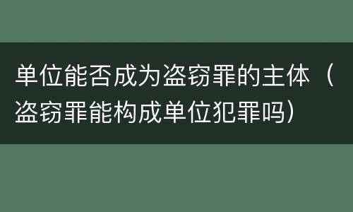 单位能否成为盗窃罪的主体（盗窃罪能构成单位犯罪吗）