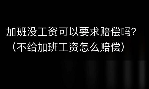 加班没工资可以要求赔偿吗？（不给加班工资怎么赔偿）