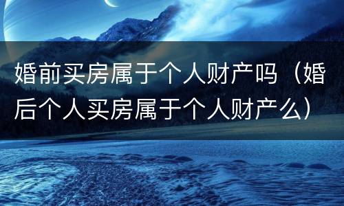 婚前买房属于个人财产吗（婚后个人买房属于个人财产么）