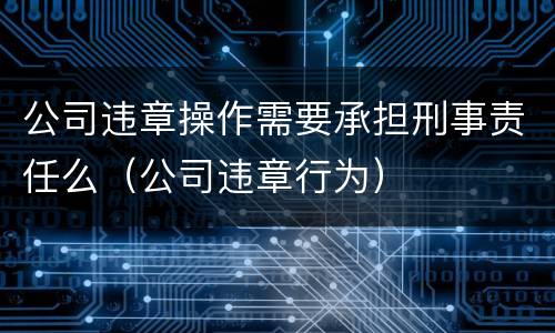 公司违章操作需要承担刑事责任么（公司违章行为）