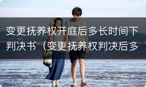 变更抚养权开庭后多长时间下判决书（变更抚养权判决后多久可以再申请起诉）