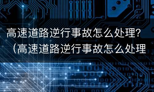 高速道路逆行事故怎么处理？（高速道路逆行事故怎么处理好）