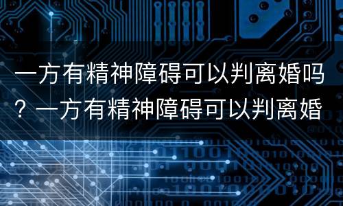 一方有精神障碍可以判离婚吗? 一方有精神障碍可以判离婚吗男方