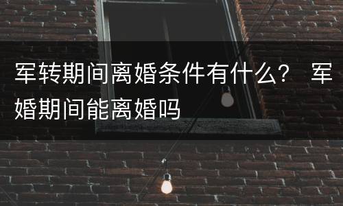 军转期间离婚条件有什么？ 军婚期间能离婚吗