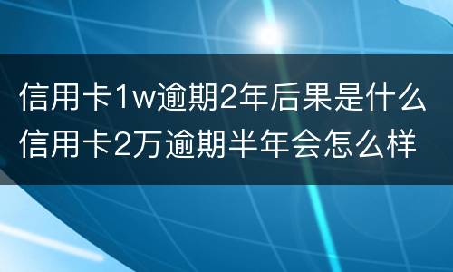 信用卡1w逾期2年后果是什么 信用卡2万逾期半年会怎么样