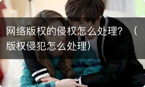 网络版权的侵权怎么处理？（版权侵犯怎么处理）