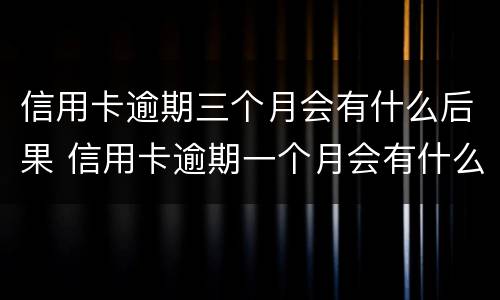 信用卡逾期三个月会有什么后果 信用卡逾期一个月会有什么后果