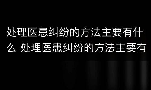 处理医患纠纷的方法主要有什么 处理医患纠纷的方法主要有什么内容