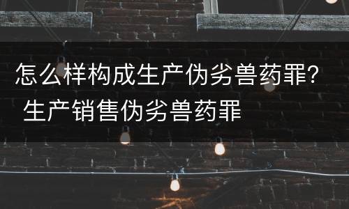 怎么样构成生产伪劣兽药罪？ 生产销售伪劣兽药罪