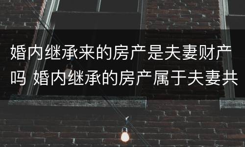 婚内继承来的房产是夫妻财产吗 婚内继承的房产属于夫妻共同财产吗