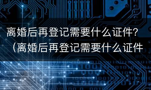 离婚后再登记需要什么证件？（离婚后再登记需要什么证件）