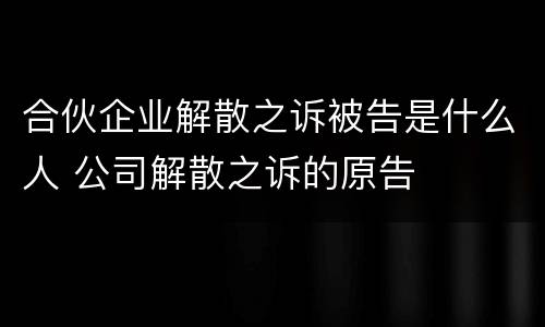 合伙企业解散之诉被告是什么人 公司解散之诉的原告