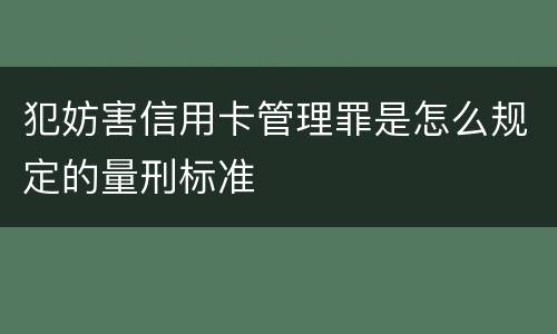犯妨害信用卡管理罪是怎么规定的量刑标准