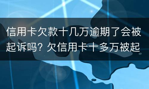 信用卡欠款十几万逾期了会被起诉吗? 欠信用卡十多万被起诉了