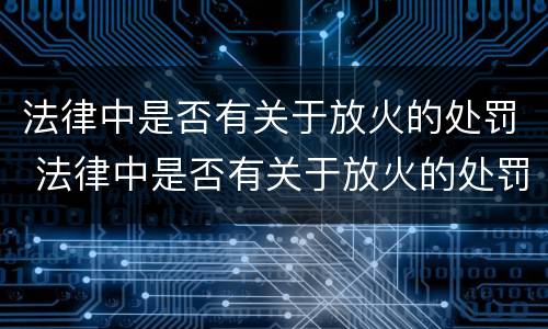 法律中是否有关于放火的处罚 法律中是否有关于放火的处罚标准