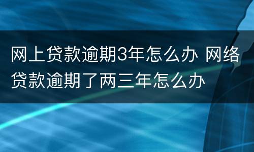 网上贷款逾期3年怎么办 网络贷款逾期了两三年怎么办