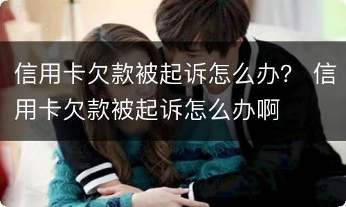 信用卡欠款被起诉怎么办？ 信用卡欠款被起诉怎么办啊