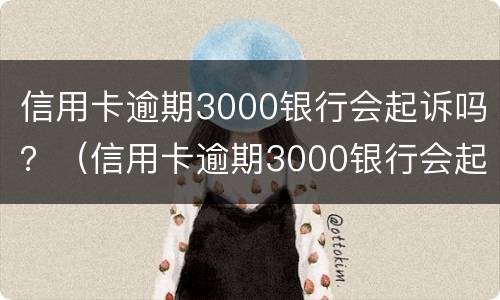 信用卡逾期3000银行会起诉吗？（信用卡逾期3000银行会起诉吗怎么办）