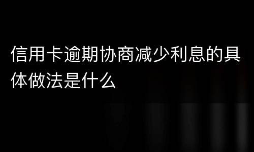 信用卡逾期协商减少利息的具体做法是什么