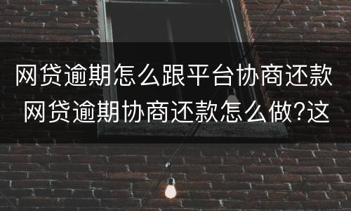 网贷逾期怎么跟平台协商还款 网贷逾期协商还款怎么做?这两招就够了