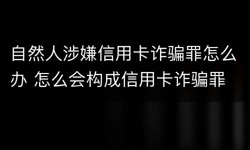 自然人涉嫌信用卡诈骗罪怎么办 怎么会构成信用卡诈骗罪
