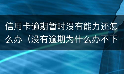 信用卡逾期暂时没有能力还怎么办（没有逾期为什么办不下来信用卡）