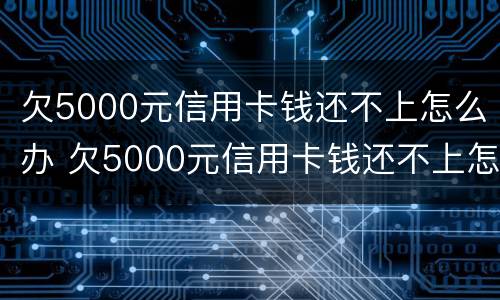 欠5000元信用卡钱还不上怎么办 欠5000元信用卡钱还不上怎么办呢