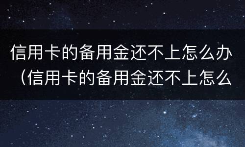 信用卡的备用金还不上怎么办（信用卡的备用金还不上怎么办呢）