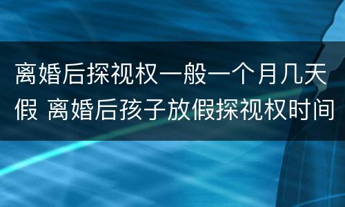 离婚后探视权一般一个月几天假 离婚后孩子放假探视权时间规定