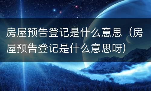 房屋预告登记是什么意思（房屋预告登记是什么意思呀）