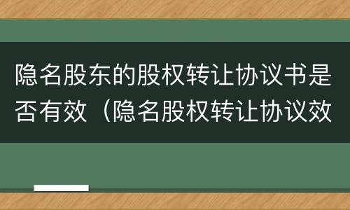 隐名股东的股权转让协议书是否有效（隐名股权转让协议效力）