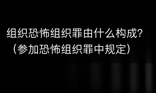 组织恐怖组织罪由什么构成？（参加恐怖组织罪中规定）