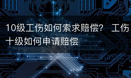 10级工伤如何索求赔偿？ 工伤十级如何申请赔偿