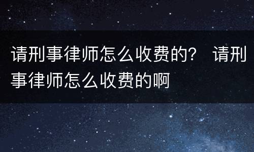 请刑事律师怎么收费的？ 请刑事律师怎么收费的啊
