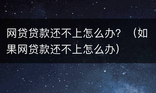 网贷贷款还不上怎么办？（如果网贷款还不上怎么办）