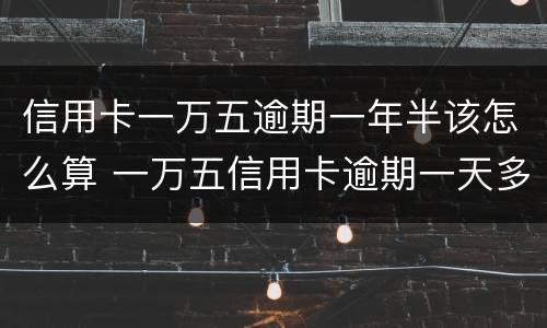 信用卡一万五逾期一年半该怎么算 一万五信用卡逾期一天多少钱