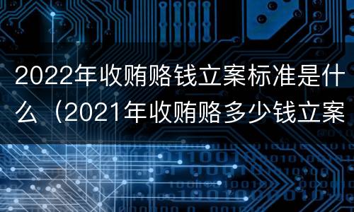 2022年收贿赂钱立案标准是什么（2021年收贿赂多少钱立案标准）