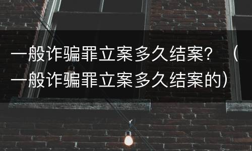 一般诈骗罪立案多久结案？（一般诈骗罪立案多久结案的）