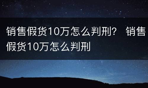 销售假货10万怎么判刑？ 销售假货10万怎么判刑