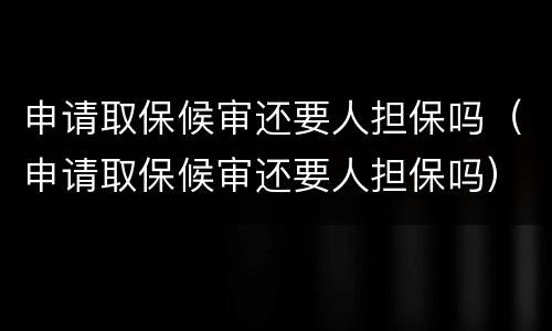 申请取保候审还要人担保吗（申请取保候审还要人担保吗）