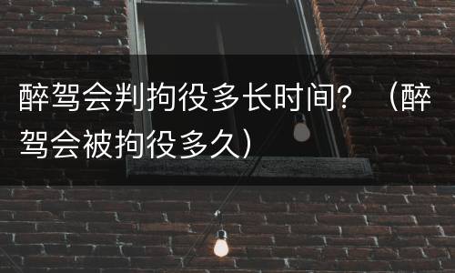 醉驾会判拘役多长时间？（醉驾会被拘役多久）