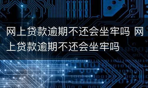 网上贷款逾期不还会坐牢吗 网上贷款逾期不还会坐牢吗