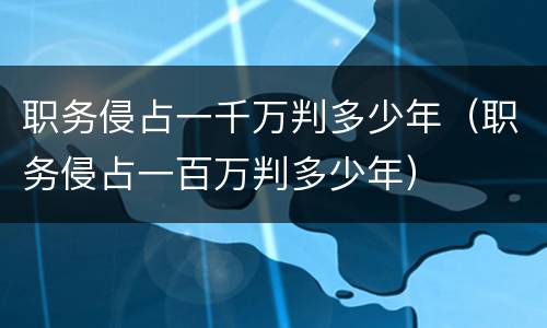 职务侵占一千万判多少年（职务侵占一百万判多少年）