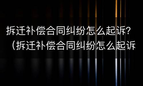 拆迁补偿合同纠纷怎么起诉？（拆迁补偿合同纠纷怎么起诉法院）
