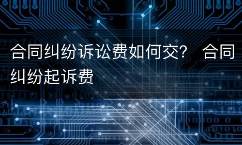 合同纠纷诉讼费如何交？ 合同纠纷起诉费