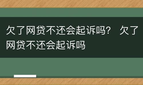 欠了网贷不还会起诉吗？ 欠了网贷不还会起诉吗