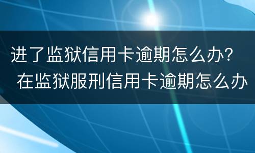 进了监狱信用卡逾期怎么办？ 在监狱服刑信用卡逾期怎么办