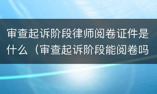 审查起诉阶段律师阅卷证件是什么（审查起诉阶段能阅卷吗）
