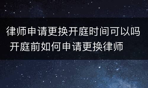 律师申请更换开庭时间可以吗 开庭前如何申请更换律师